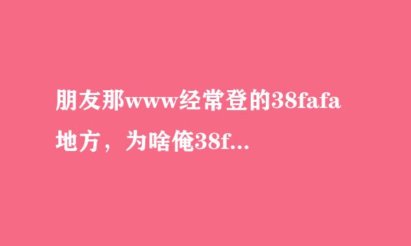 朋友那www经常登的38fafa地方，为啥俺38fafa就是不管com登啊