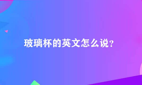 玻璃杯的英文怎么说？