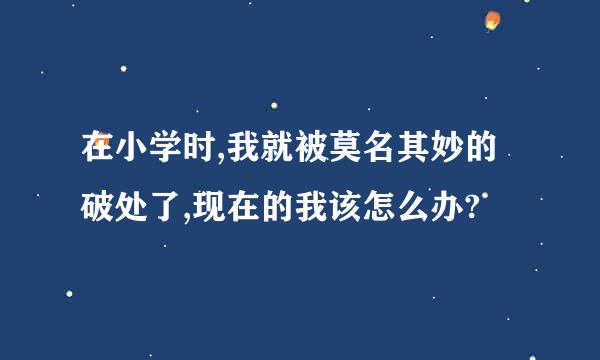 在小学时,我就被莫名其妙的破处了,现在的我该怎么办?