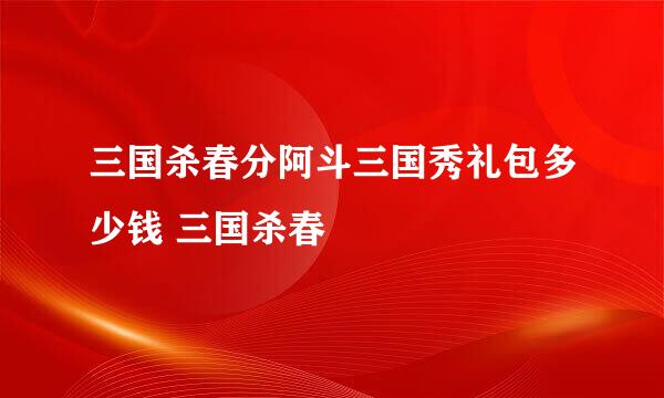 三国杀春分阿斗三国秀礼包多少钱 三国杀春