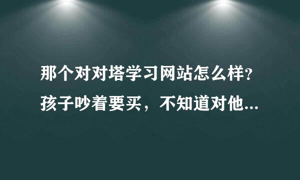 那个对对塔学习网站怎么样？孩子吵着要买，不知道对他学习好不好，谁给说说？