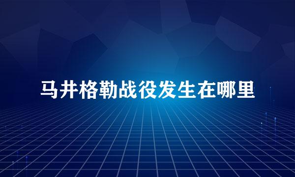 马井格勒战役发生在哪里