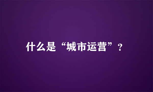 什么是“城市运营”？