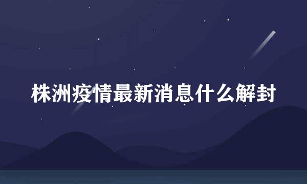 株洲疫情最新消息什么解封