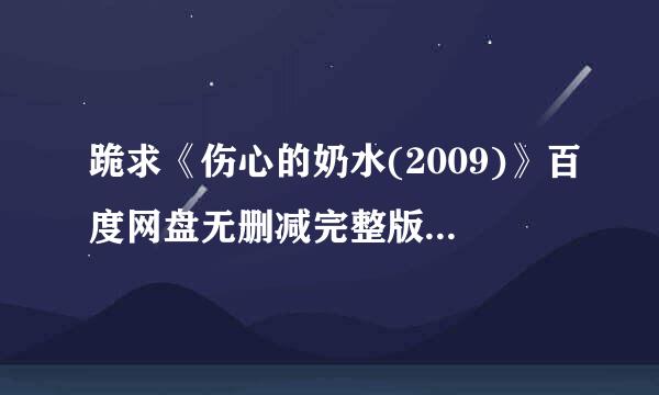 跪求《伤心的奶水(2009)》百度网盘无删减完整版在线观看，玛佳丽·索利埃主演的