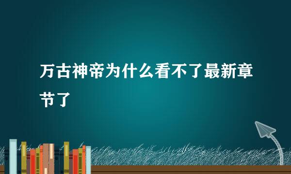 万古神帝为什么看不了最新章节了