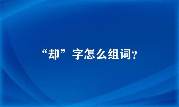 “却”字怎么组词？