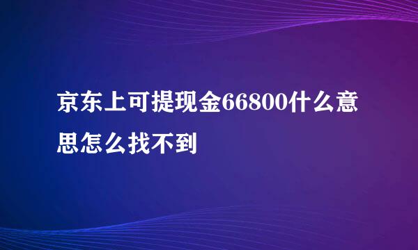 京东上可提现金66800什么意思怎么找不到