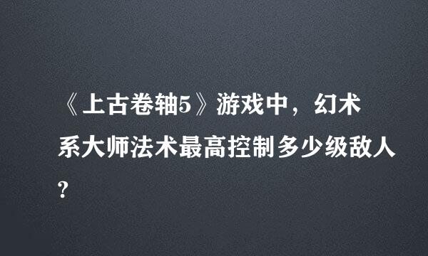 《上古卷轴5》游戏中，幻术系大师法术最高控制多少级敌人?