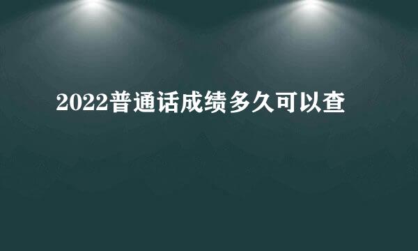 2022普通话成绩多久可以查