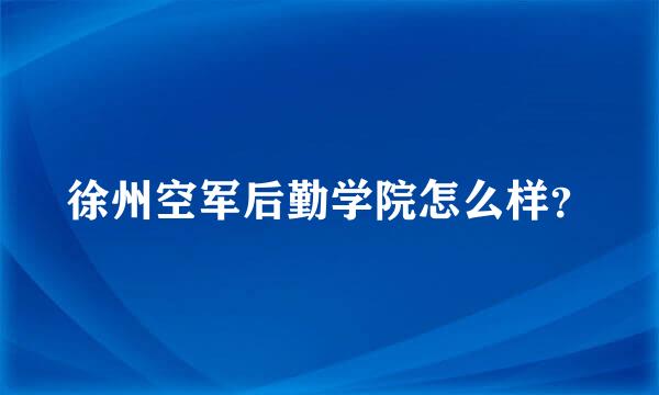 徐州空军后勤学院怎么样？