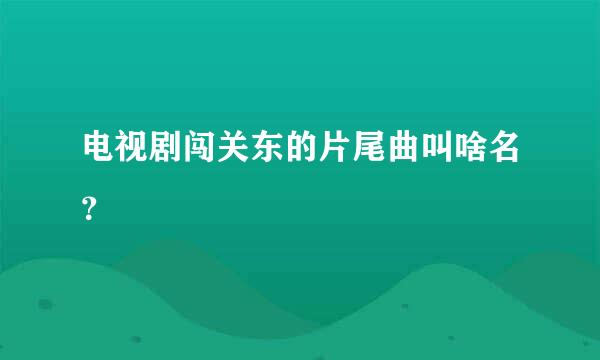 电视剧闯关东的片尾曲叫啥名？