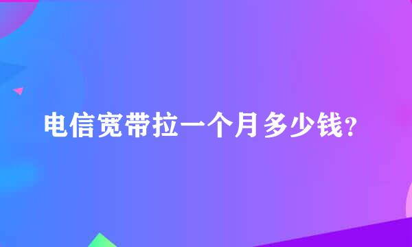 电信宽带拉一个月多少钱？