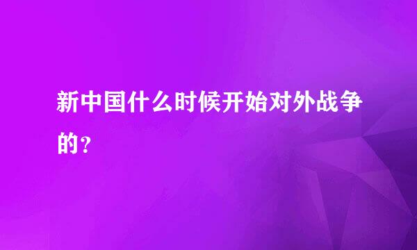 新中国什么时候开始对外战争的？