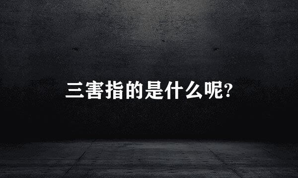 三害指的是什么呢?