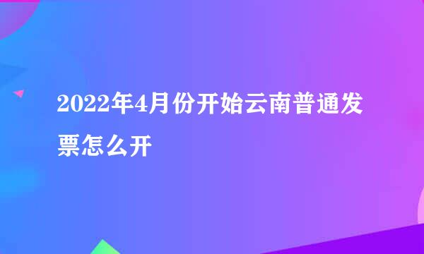 2022年4月份开始云南普通发票怎么开