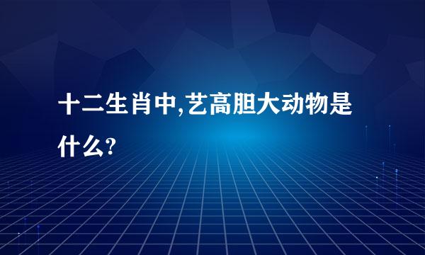 十二生肖中,艺高胆大动物是什么?