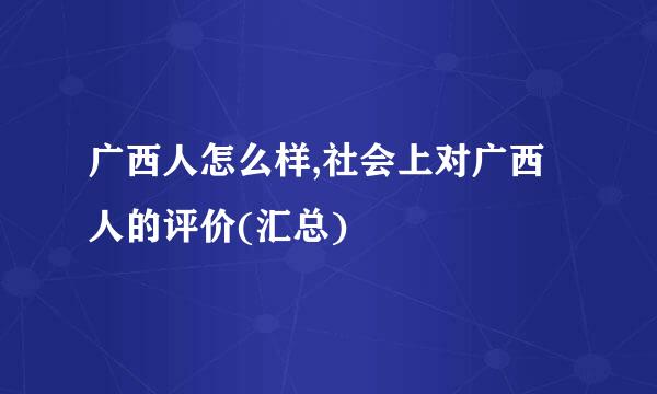 广西人怎么样,社会上对广西人的评价(汇总)