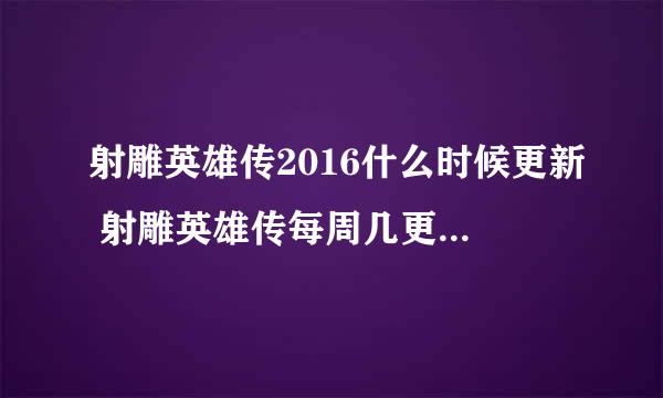 射雕英雄传2016什么时候更新 射雕英雄传每周几更新，更新几集