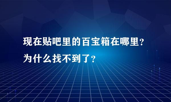 现在贴吧里的百宝箱在哪里？为什么找不到了？