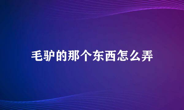 毛驴的那个东西怎么弄