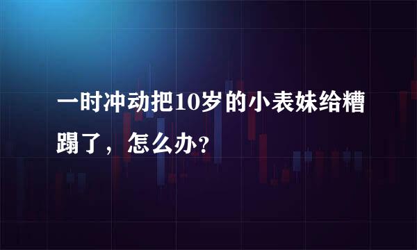 一时冲动把10岁的小表妹给糟蹋了，怎么办？