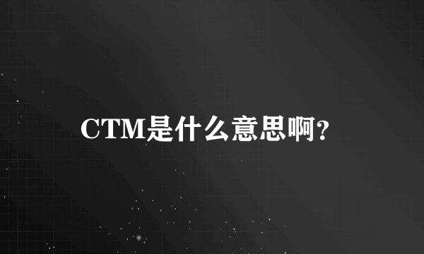 CTM是什么意思啊？