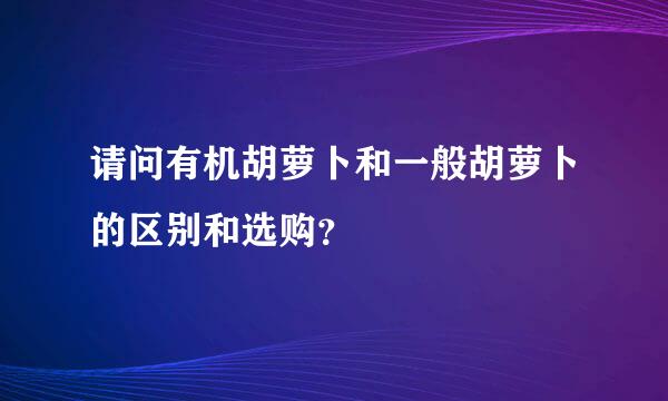 请问有机胡萝卜和一般胡萝卜的区别和选购？