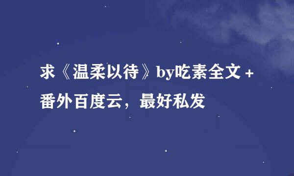 求《温柔以待》by吃素全文＋番外百度云，最好私发