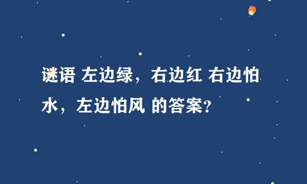 谜语 左边绿，右边红 右边怕水，左边怕风 的答案？