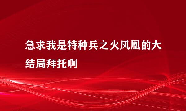 急求我是特种兵之火凤凰的大结局拜托啊