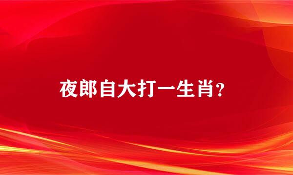 夜郎自大打一生肖？