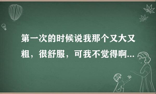 第一次的时候说我那个又大又粗，很舒服，可我不觉得啊，我觉得我一般