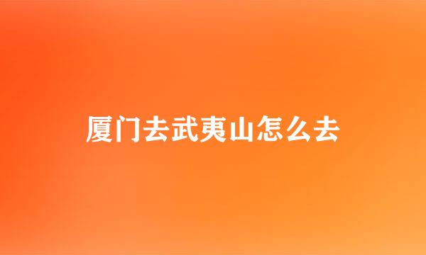 厦门去武夷山怎么去