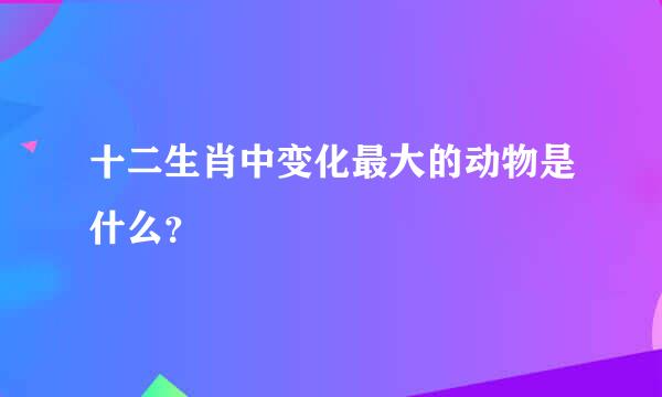 十二生肖中变化最大的动物是什么？