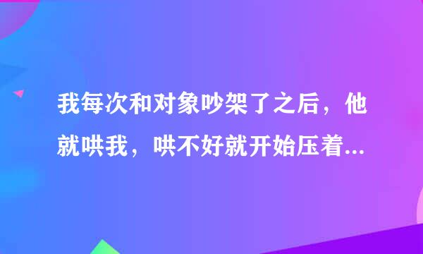 我每次和对象吵架了之后，他就哄我，哄不好就开始压着我，亲我，动我要和我那个，不知道为什么那样？