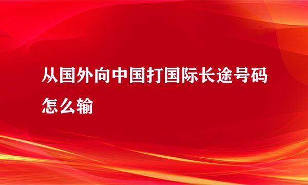 从国外向中国打国际长途号码怎么输