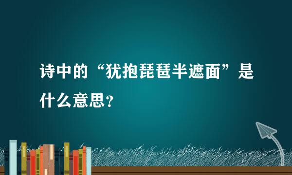 诗中的“犹抱琵琶半遮面”是什么意思？