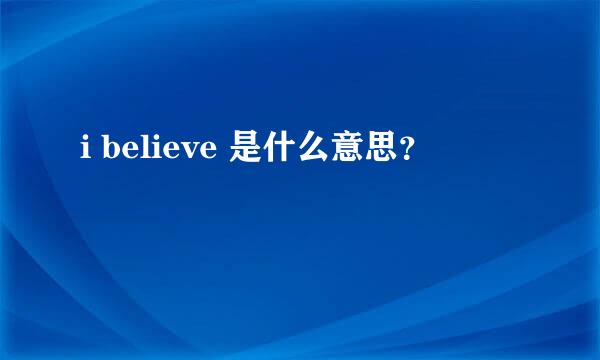 i believe 是什么意思？