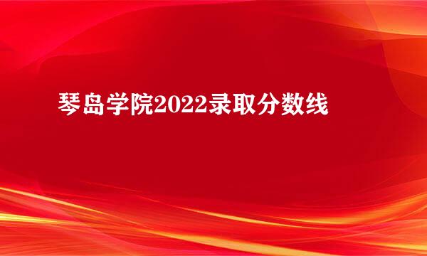 琴岛学院2022录取分数线