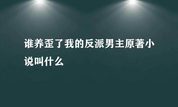 谁养歪了我的反派男主原著小说叫什么