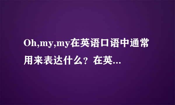 Oh,my,my在英语口语中通常用来表达什么？在英剧里看到的，想了解一下