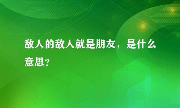 敌人的敌人就是朋友，是什么意思？