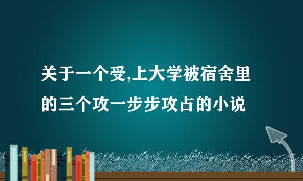 关于一个受,上大学被宿舍里的三个攻一步步攻占的小说