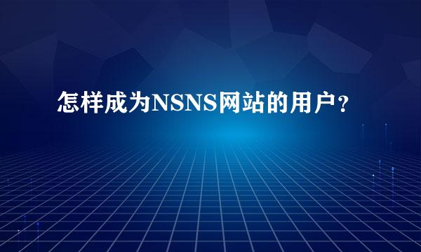 怎样成为NSNS网站的用户？