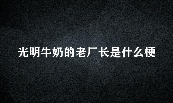 光明牛奶的老厂长是什么梗