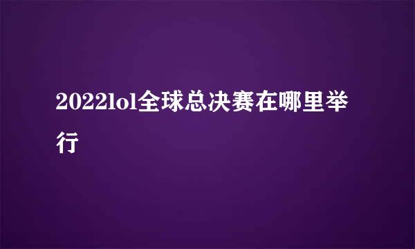 2022lol全球总决赛在哪里举行