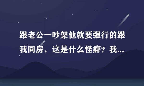 跟老公一吵架他就要强行的跟我同房，这是什么怪癖？我本来就烦躁不情愿