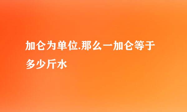 加仑为单位.那么一加仑等于多少斤水