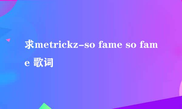 求metrickz-so fame so fame 歌词